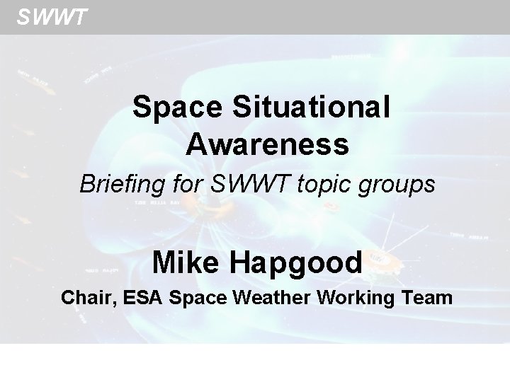 SWWT Space Situational Awareness Briefing for SWWT topic groups Mike Hapgood Chair, ESA Space