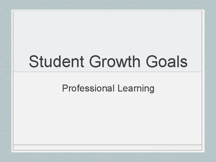 Student Growth Goals Professional Learning 1 Jenny Ray, PGES Consultant (KDE) 