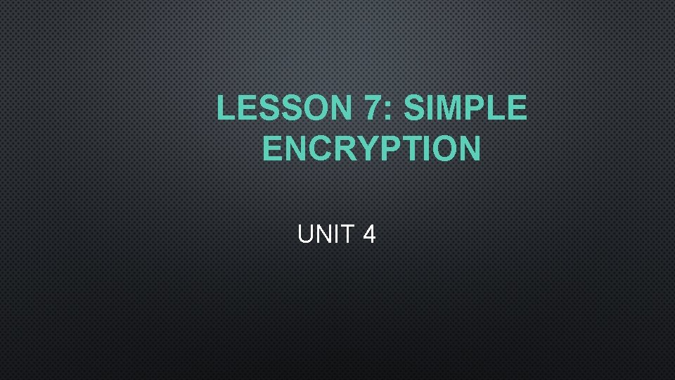 LESSON 7: SIMPLE ENCRYPTION UNIT 4 