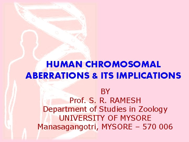 HUMAN CHROMOSOMAL ABERRATIONS & ITS IMPLICATIONS BY Prof. S. R. RAMESH Department of Studies