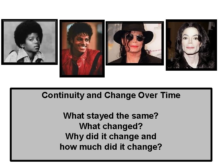 Continuity and Change Over Time What stayed the same? What changed? Why did it