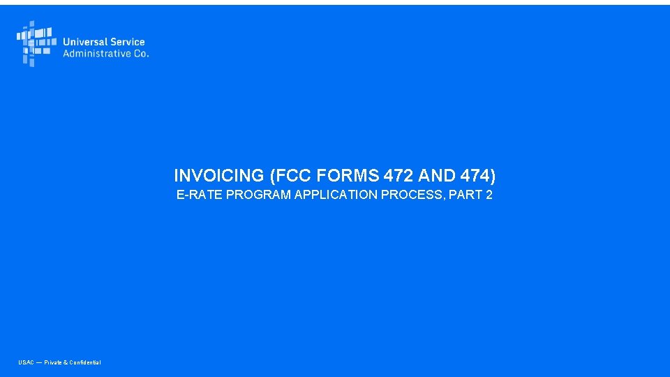 INVOICING (FCC FORMS 472 AND 474) E-RATE PROGRAM APPLICATION PROCESS, PART 2 USAC —