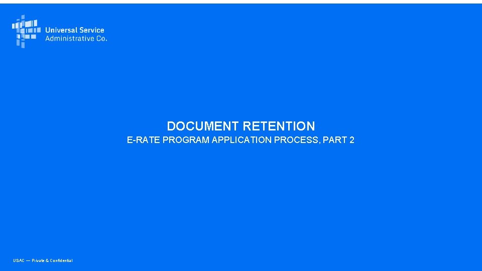 DOCUMENT RETENTION E-RATE PROGRAM APPLICATION PROCESS, PART 2 USAC — Private & Confidential 