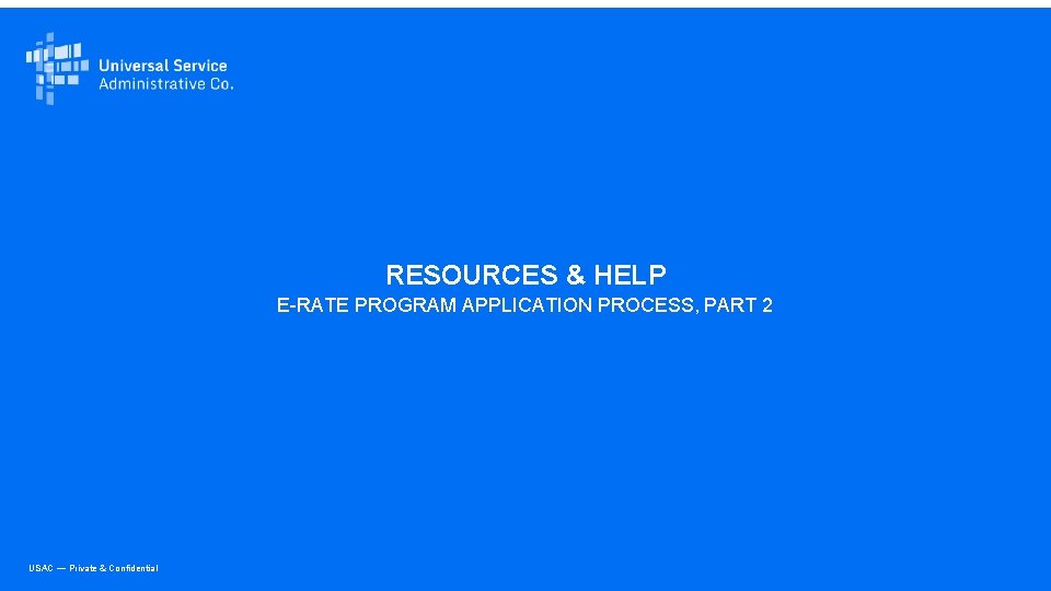 RESOURCES & HELP E-RATE PROGRAM APPLICATION PROCESS, PART 2 USAC — Private & Confidential