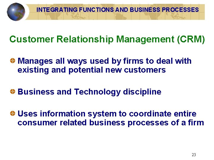 INTEGRATING FUNCTIONS AND BUSINESS PROCESSES Customer Relationship Management (CRM) Manages all ways used by