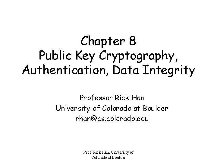 Chapter 8 Public Key Cryptography, Authentication, Data Integrity Professor Rick Han University of Colorado