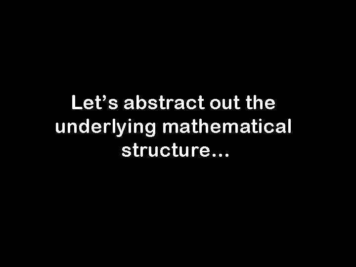 Let’s abstract out the underlying mathematical structure… 