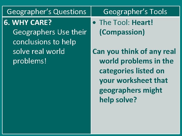 Geographer’s Questions Geographer’s Tools 6. WHY CARE? The Tool: Heart! Geographers Use their (Compassion)