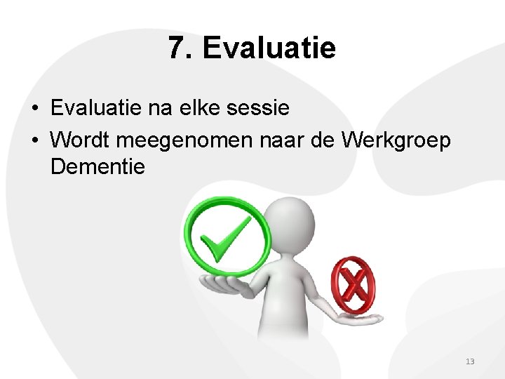 7. Evaluatie • Evaluatie na elke sessie • Wordt meegenomen naar de Werkgroep Dementie