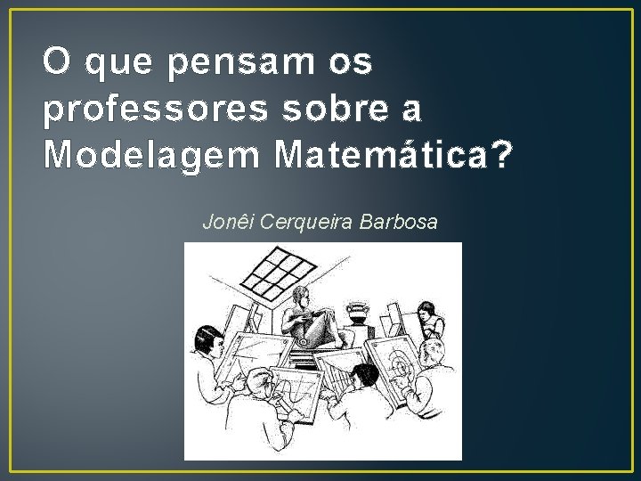 O que pensam os professores sobre a Modelagem Matemática? Jonêi Cerqueira Barbosa 