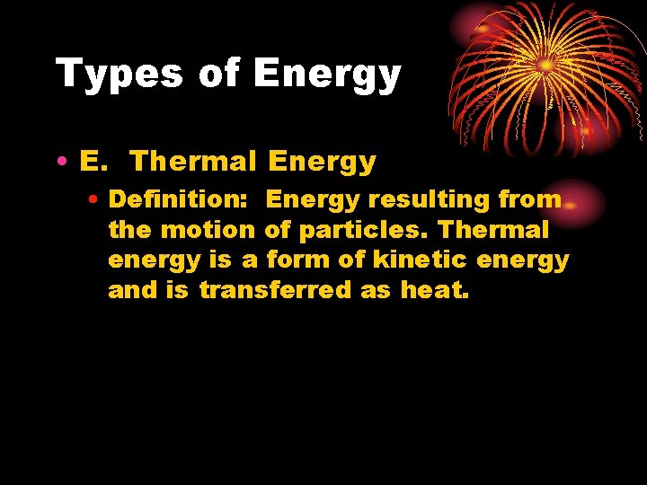 Types of Energy • E. Thermal Energy • Definition: Energy resulting from the motion