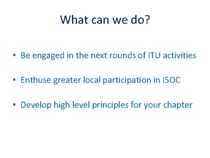 What can we do? • Be engaged in the next rounds of ITU activities