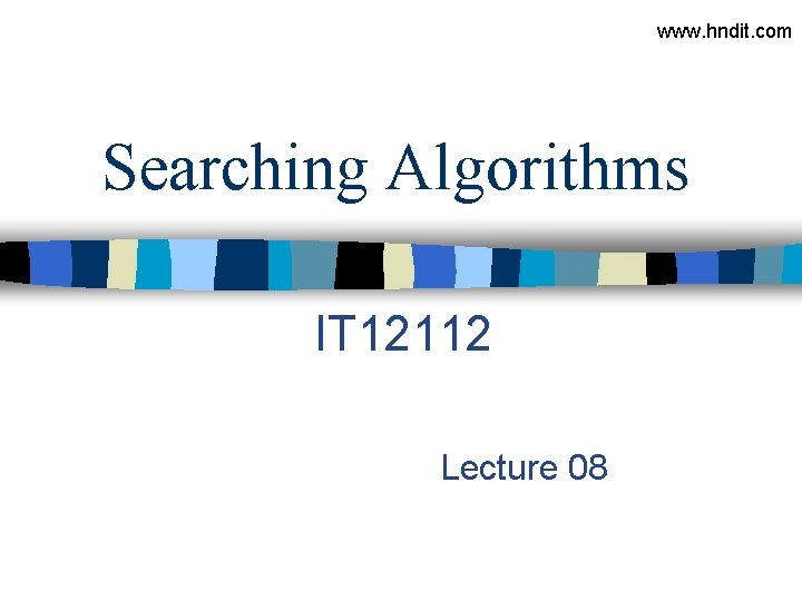 www. hndit. com Searching Algorithms IT 12112 Lecture 08 www. hndit. com Searching Algorithms IT 12112 Lecture 08