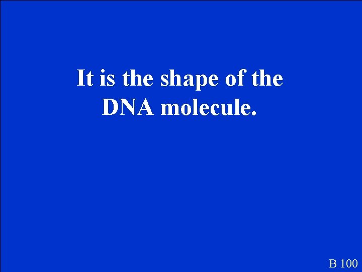 It is the shape of the DNA molecule. B 100 