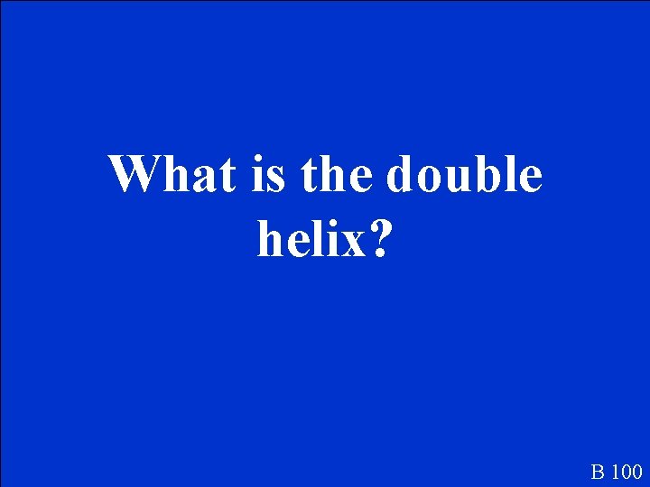 What is the double helix? B 100 