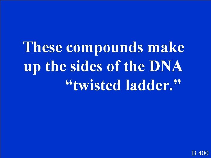 These compounds make up the sides of the DNA “twisted ladder. ” B 400