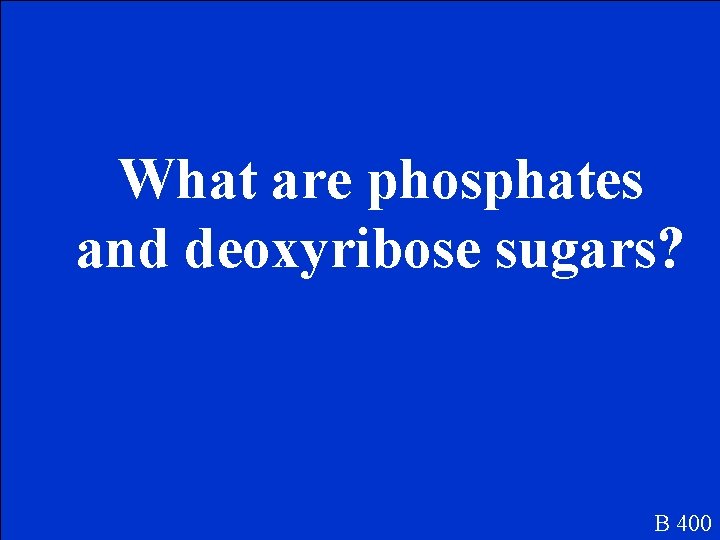 What are phosphates and deoxyribose sugars? B 400 