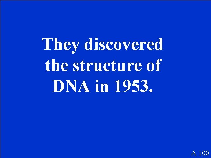 They discovered the structure of DNA in 1953. A 100 