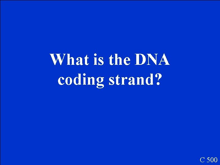 What is the DNA coding strand? C 500 