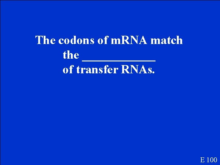 The codons of m. RNA match the ______ of transfer RNAs. E 100 