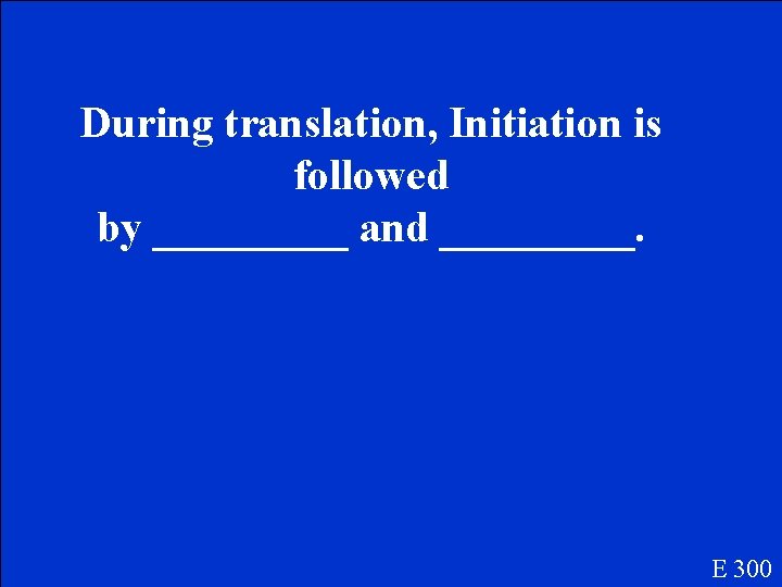 During translation, Initiation is followed by _____ and _____. E 300 