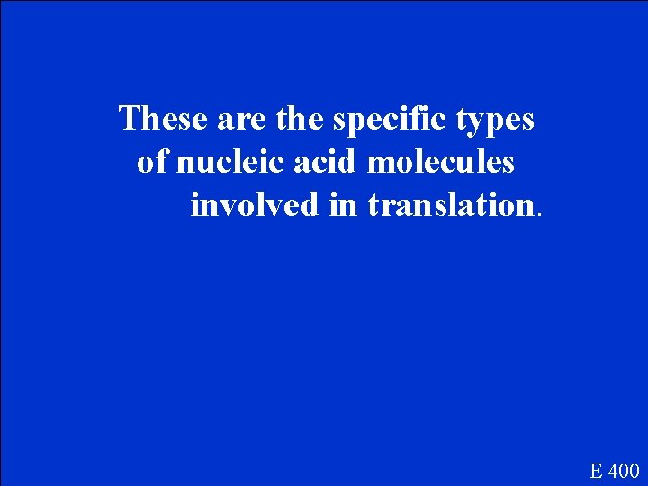 These are the specific types of nucleic acid molecules involved in translation. E 400