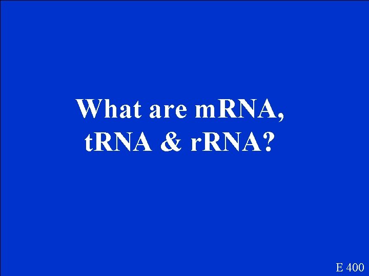 What are m. RNA, t. RNA & r. RNA? E 400 