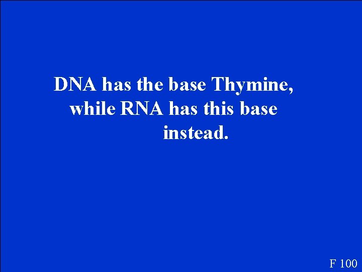 DNA has the base Thymine, while RNA has this base instead. F 100 