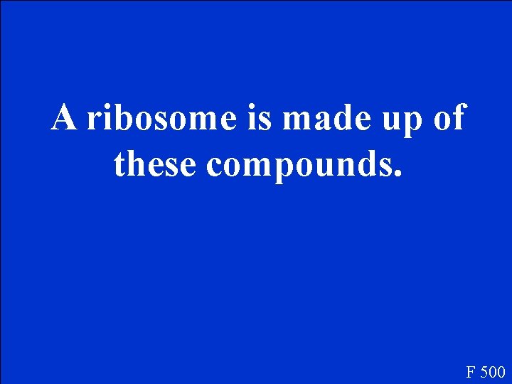A ribosome is made up of these compounds. F 500 