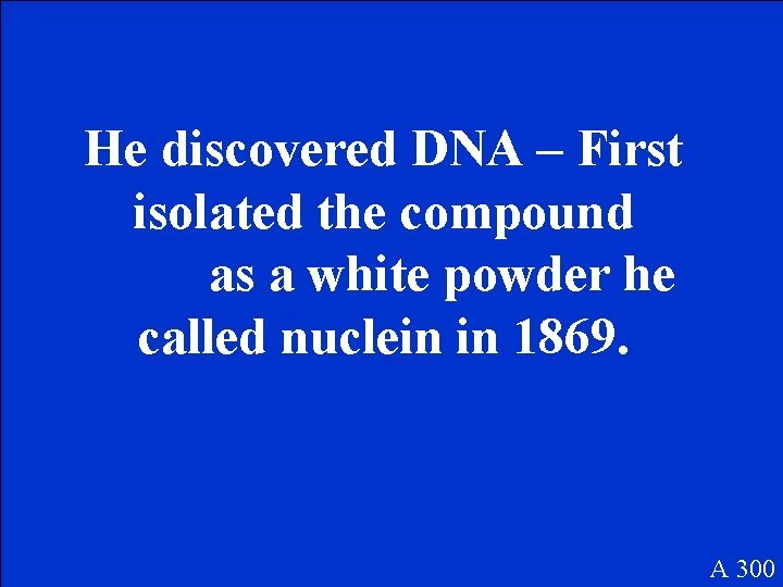 He discovered DNA – First isolated the compound as a white powder he called