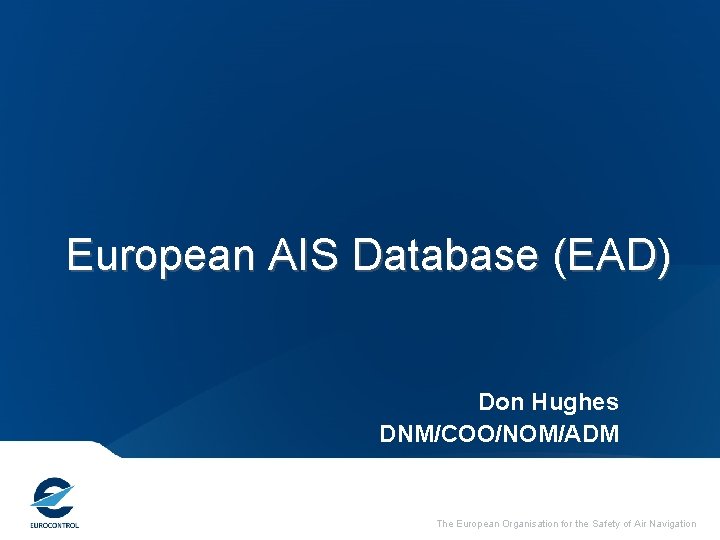 European AIS Database (EAD) Don Hughes DNM/COO/NOM/ADM The European Organisation for the Safety of