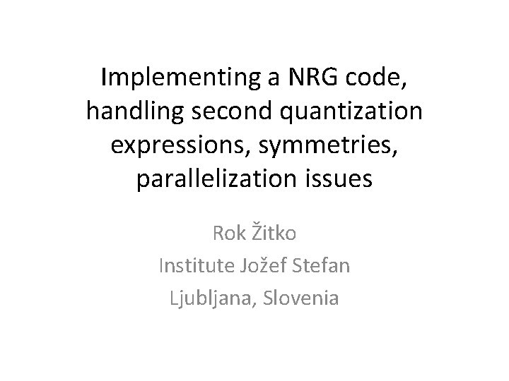 Implementing a NRG code, handling second quantization expressions, symmetries, parallelization issues Rok Žitko Institute Implementing a NRG code, handling second quantization expressions, symmetries, parallelization issues Rok Žitko Institute