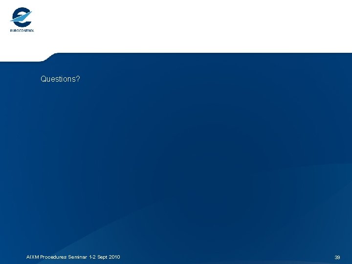Questions? AIXM Procedures Seminar 1 -2 Sept 2010 39 