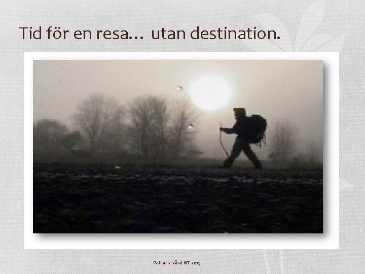 Tid för en resa… utan destination. Palliativ vård HT 2015 Tid för en resa… utan destination. Palliativ vård HT 2015