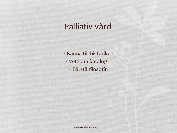 Palliativ vård • Känna till historiken • Veta om ideologin • Förstå filosofin Palliativ