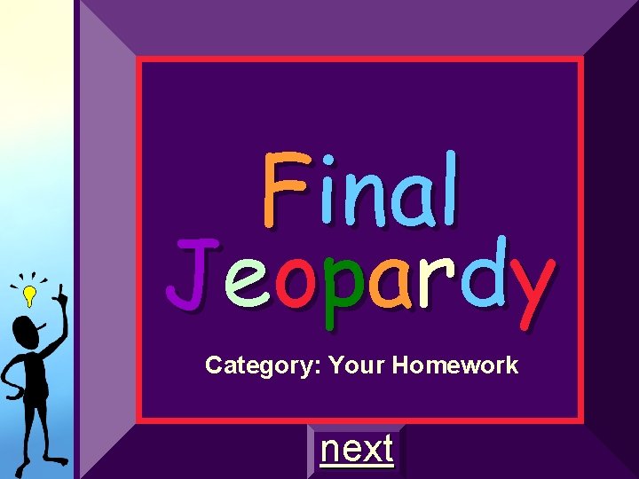 Final Je o p a r d y Category: Your Homework next Final Je o p a r d y Category: Your Homework next