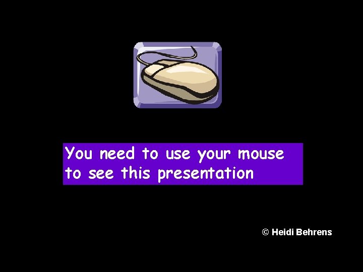 You need to use your mouse to see this presentation © Heidi Behrens 