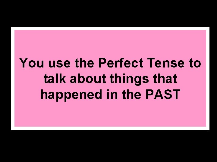 You use the Perfect Tense to talk about things that happened in the PAST
