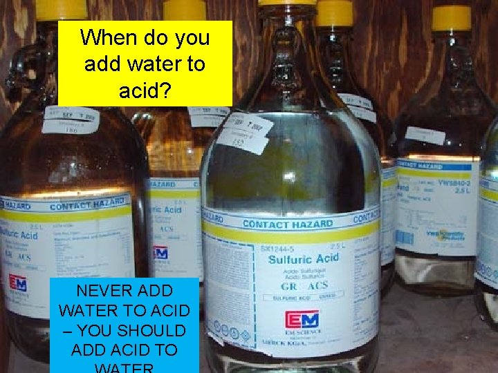 When do you add water to acid? NEVER ADD WATER TO ACID – YOU