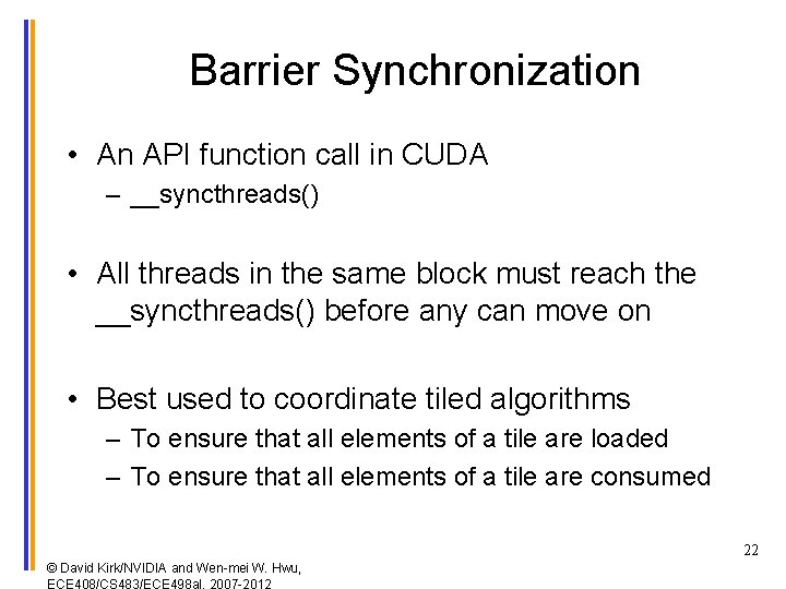 Barrier Synchronization • An API function call in CUDA – __syncthreads() • All threads