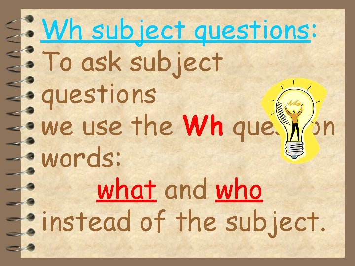 Wh subject questions: To ask subject questions we use the Wh question words: what