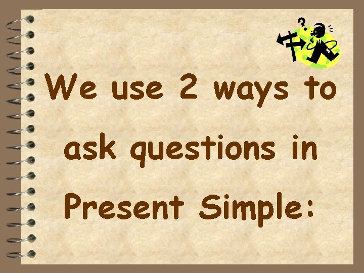 We use 2 ways to ask questions in Present Simple: 