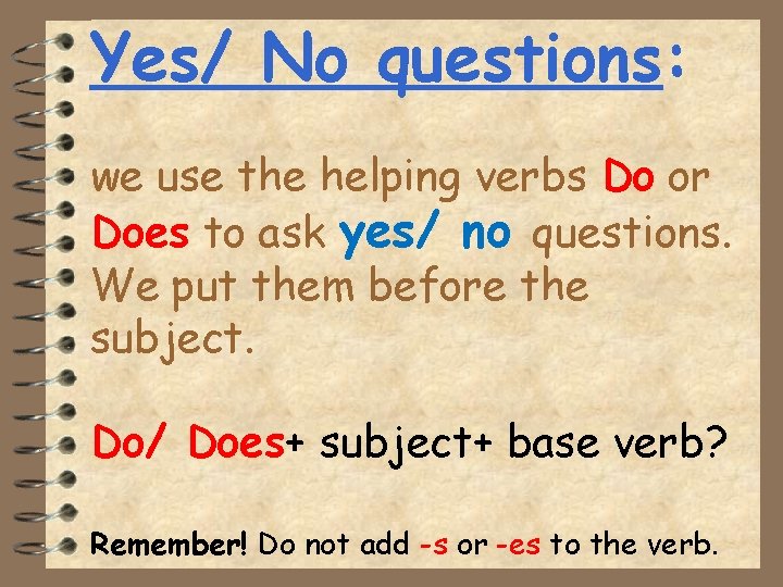 Yes/ No questions: we use the helping verbs Do or Does to ask yes/