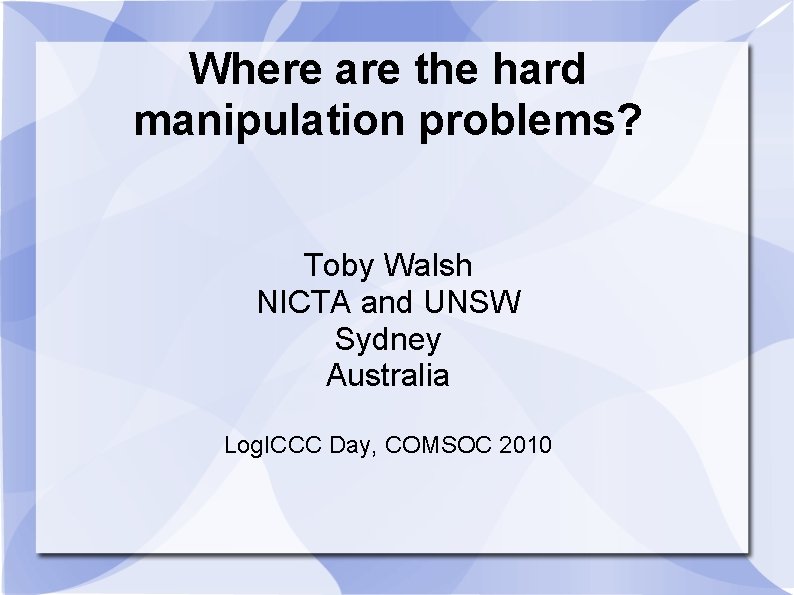 Where are the hard manipulation problems? Toby Walsh NICTA and UNSW Sydney Australia Log.