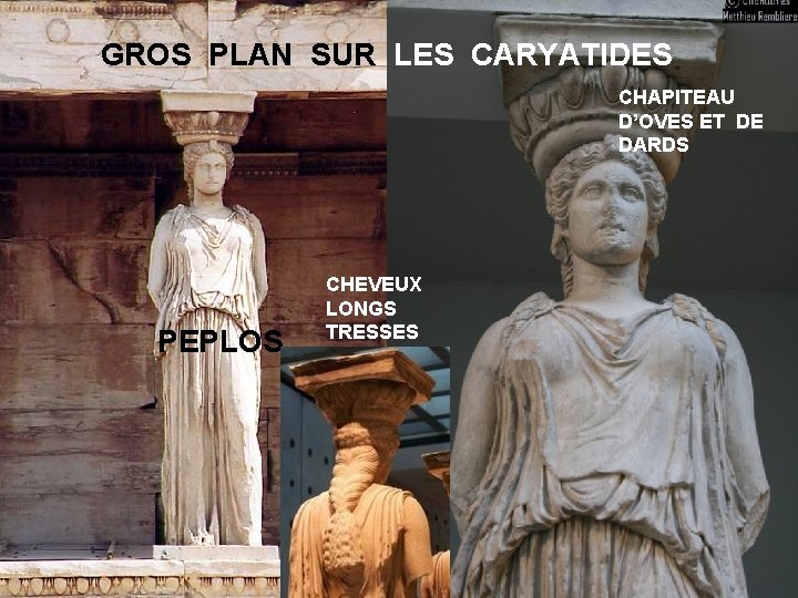 GROS PLAN SUR LES CARYATIDES CHAPITEAU D’OVES ET DE DARDS PEPLOS CHEVEUX LONGS TRESSES