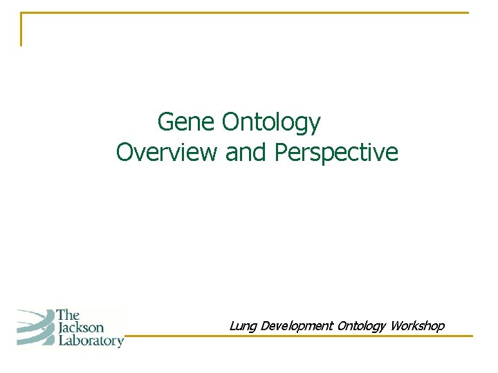 Gene Ontology Overview and Perspective Lung Development Ontology Workshop Gene Ontology Overview and Perspective Lung Development Ontology Workshop