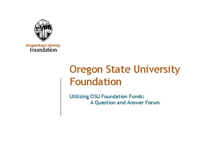 Oregon State University Foundation Utilizing OSU Foundation Funds: A Question and Answer Forum 