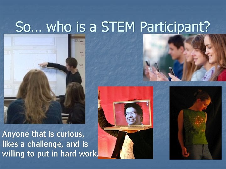 So… who is a STEM Participant? Anyone that is curious, likes a challenge, and So… who is a STEM Participant? Anyone that is curious, likes a challenge, and
