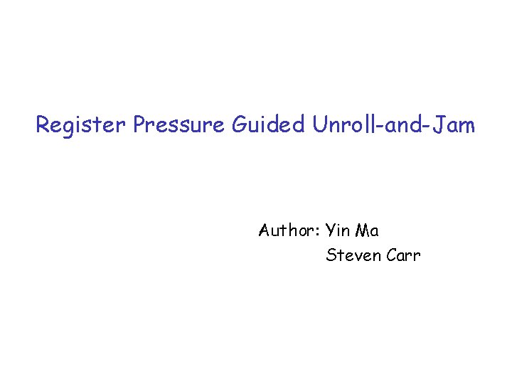 Register Pressure Guided Unroll-and-Jam Author: Yin Ma Steven Carr 