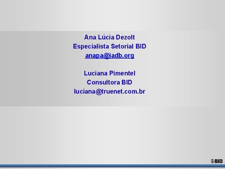 Ana Lúcia Dezolt Especialista Setorial BID anapa@iadb. org Luciana Pimentel Consultora BID luciana@truenet. com. Ana Lúcia Dezolt Especialista Setorial BID anapa@iadb. org Luciana Pimentel Consultora BID luciana@truenet. com.